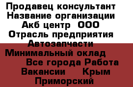 Продавец-консультант › Название организации ­ Акб-центр, ООО › Отрасль предприятия ­ Автозапчасти › Минимальный оклад ­ 25 000 - Все города Работа » Вакансии   . Крым,Приморский